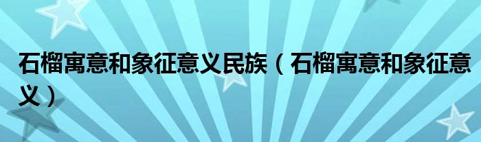 石榴寓意和象征意义民族（石榴寓意和象征意义）