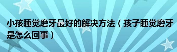 小孩睡觉磨牙最好的解决方法（孩子睡觉磨牙是怎么回事）