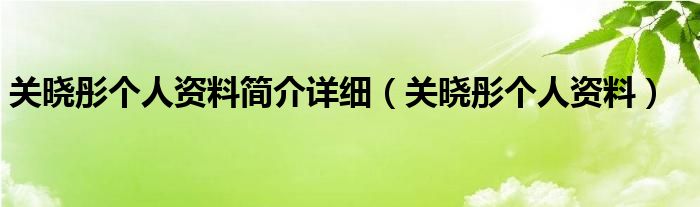 关晓彤个人资料简介详细（关晓彤个人资料）