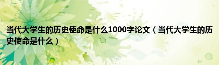 当代大学生的历史使命是什么1000字论文（当代大学生的历史使命是什么）