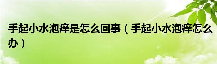 手起小水泡痒是怎么回事（手起小水泡痒怎么办）