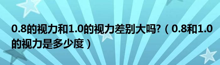 0.8的视力和1.0的视力差别大吗?（0.8和1.0的视力是多少度）