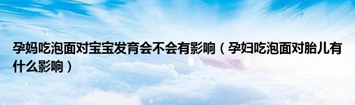 孕妈吃泡面对宝宝发育会不会有影响（孕妇吃泡面对胎儿有什么影响）