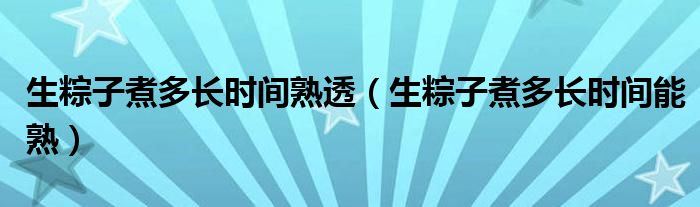 生粽子煮多长时间熟透（生粽子煮多长时间能熟）