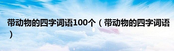 带动物的四字词语100个（带动物的四字词语）