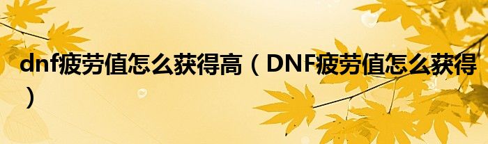 dnf疲劳值怎么获得高（DNF疲劳值怎么获得）