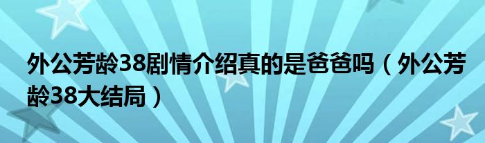 外公芳龄38剧情介绍真的是爸爸吗（外公芳龄38大结局）