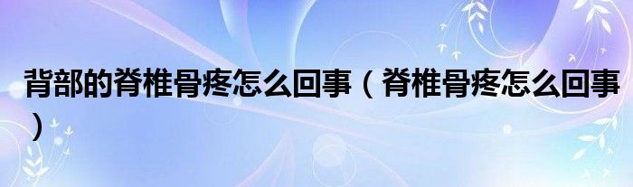 背部的脊椎骨疼怎么回事（脊椎骨疼怎么回事）