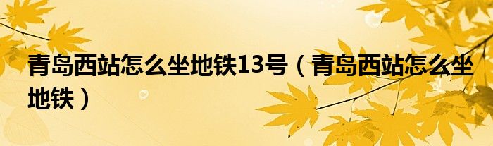 青岛西站怎么坐地铁13号（青岛西站怎么坐地铁）