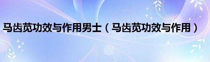 马齿苋功效与作用男士（马齿苋功效与作用）