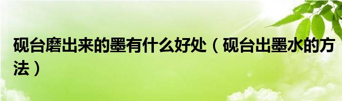 砚台磨出来的墨有什么好处（砚台出墨水的方法）