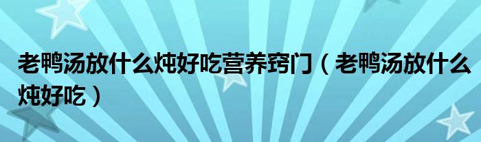 老鸭汤放什么炖好吃营养窍门（老鸭汤放什么炖好吃）