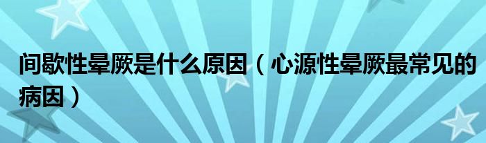 间歇性晕厥是什么原因（心源性晕厥最常见的病因）