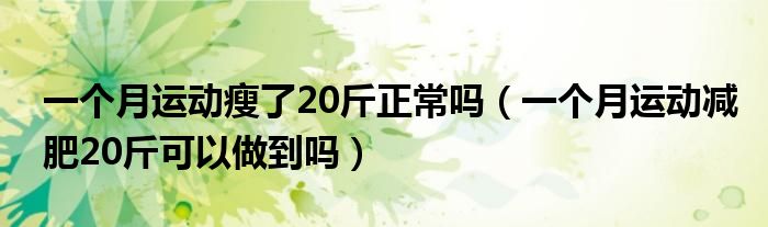 一个月运动瘦了20斤正常吗（一个月运动减肥20斤可以做到吗）