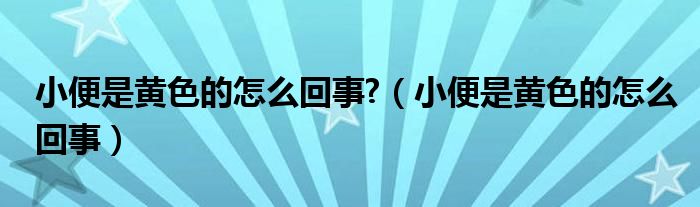 小便是黄色的怎么回事?（小便是黄色的怎么回事）