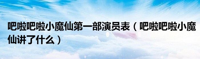 吧啦吧啦小魔仙第一部演员表（吧啦吧啦小魔仙讲了什么）