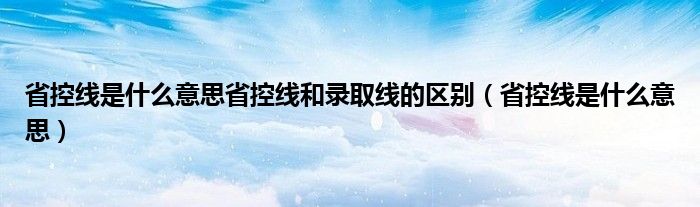 省控线是什么意思省控线和录取线的区别（省控线是什么意思）