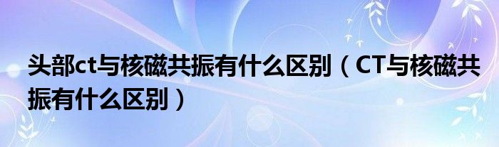 头部ct与核磁共振有什么区别（CT与核磁共振有什么区别）