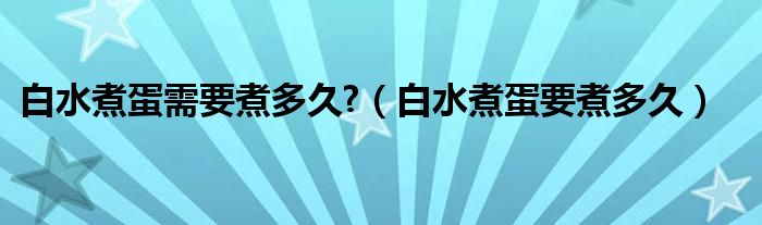 白水煮蛋需要煮多久?（白水煮蛋要煮多久）