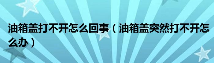 油箱盖打不开怎么回事（油箱盖突然打不开怎么办）