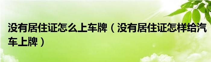 没有居住证怎么上车牌（没有居住证怎样给汽车上牌）