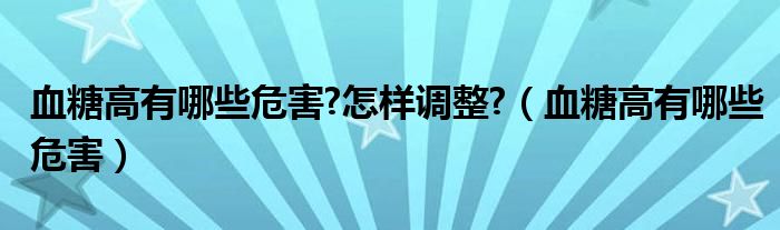 血糖高有哪些危害?怎样调整?（血糖高有哪些危害）