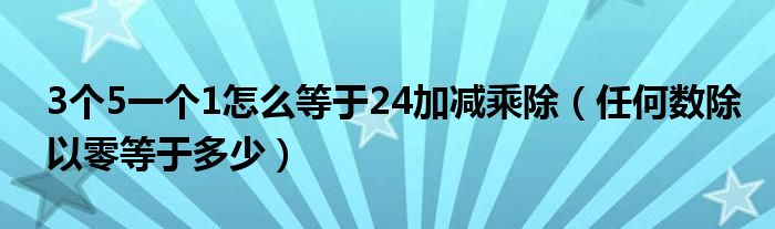 3个5一个1怎么等于24加减乘除（任何数除以零等于多少）