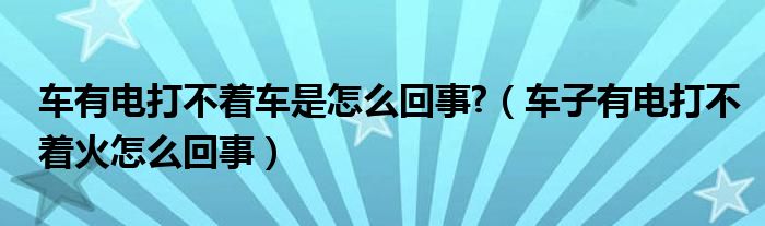 车有电打不着车是怎么回事?（车子有电打不着火怎么回事）