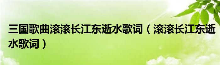 三国歌曲滚滚长江东逝水歌词（滚滚长江东逝水歌词）