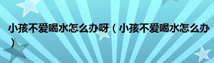 小孩不爱喝水怎么办呀（小孩不爱喝水怎么办）