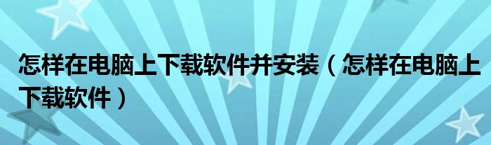 怎样在电脑上下载软件并安装（怎样在电脑上下载软件）