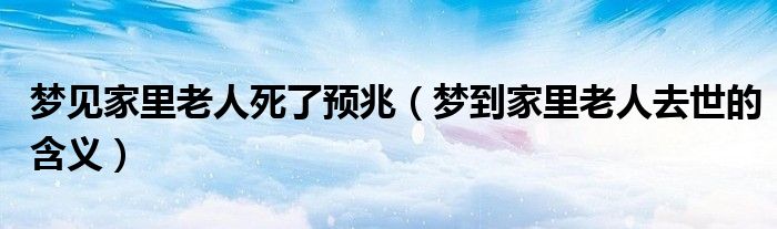 梦见家里老人死了预兆（梦到家里老人去世的含义）