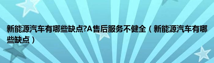 新能源汽车有哪些缺点?A售后服务不健全（新能源汽车有哪些缺点）