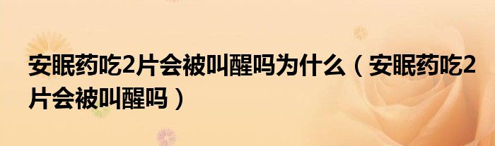 安眠药吃2片会被叫醒吗为什么（安眠药吃2片会被叫醒吗）