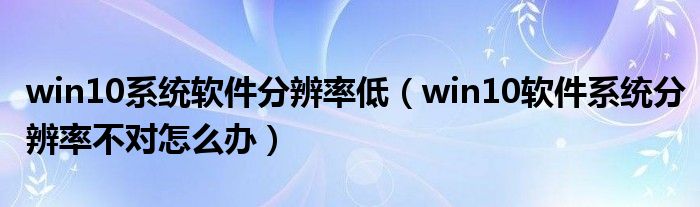 win10系统软件分辨率低（win10软件系统分辨率不对怎么办）