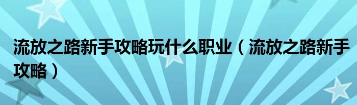 流放之路新手攻略玩什么职业（流放之路新手攻略）