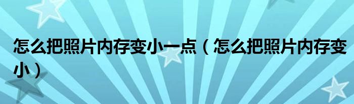 怎么把照片内存变小一点（怎么把照片内存变小）