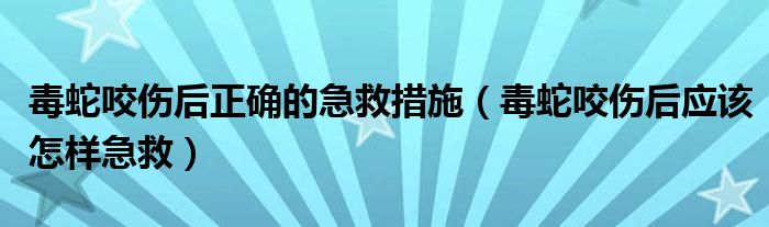 毒蛇咬伤后正确的急救措施（毒蛇咬伤后应该怎样急救）