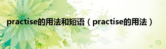 practise的用法和短语（practise的用法）