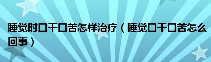 睡觉时口干口苦怎样治疗（睡觉口干口苦怎么回事）