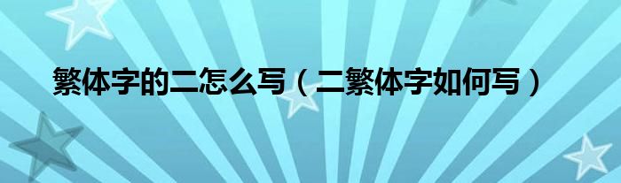 繁体字的二怎么写（二繁体字如何写）