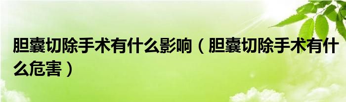 胆囊切除手术有什么影响（胆囊切除手术有什么危害）