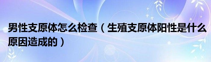 男性支原体怎么检查（生殖支原体阳性是什么原因造成的）