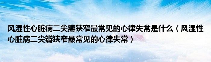 风湿性心脏病二尖瓣狭窄最常见的心律失常是什么（风湿性心脏病二尖瓣狭窄最常见的心律失常）