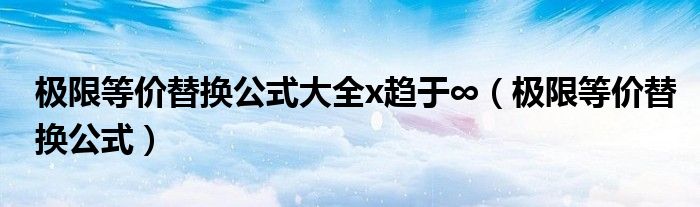 极限等价替换公式大全x趋于∞（极限等价替换公式）