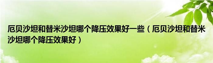 厄贝沙坦和替米沙坦哪个降压效果好一些（厄贝沙坦和替米沙坦哪个降压效果好）