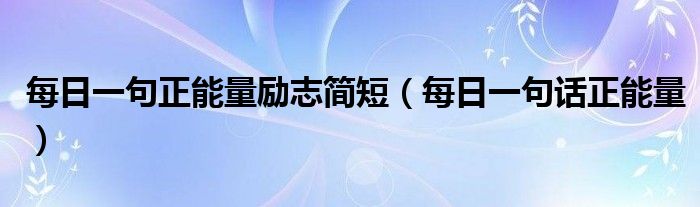 每日一句正能量励志简短（每日一句话正能量）