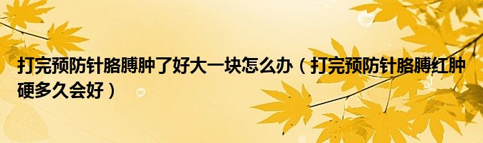 打完预防针胳膊肿了好大一块怎么办（打完预防针胳膊红肿硬多久会好）