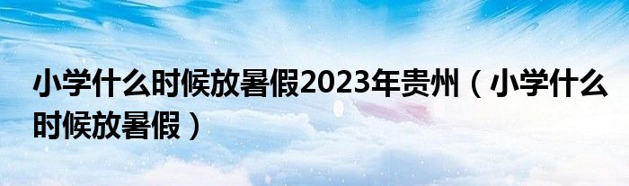 小学什么时候放暑假2023年贵州（小学什么时候放暑假）