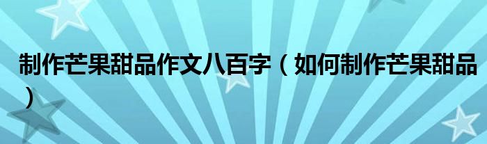 制作芒果甜品作文八百字（如何制作芒果甜品）